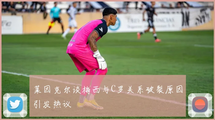 莱因克尔谈梅西与C罗关系破裂原因引发热议