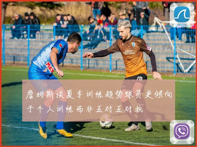 詹姆斯谈夏季训练趋势球员更倾向于个人训练而非五对五对抗
