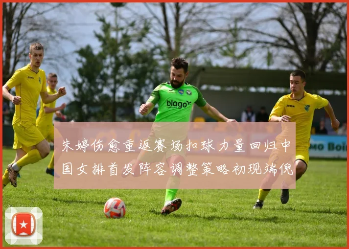 朱婷伤愈重返赛场扣球力量回归中国女排首发阵容调整策略初现端倪