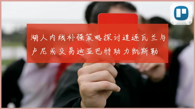 湖人内线补强策略探讨追逐瓦兰与卢尼或交易迪亚巴特助力凯斯勒
