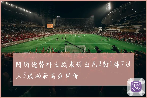 阿玛德替补出战表现出色2射1球7过人5成功获高分评价