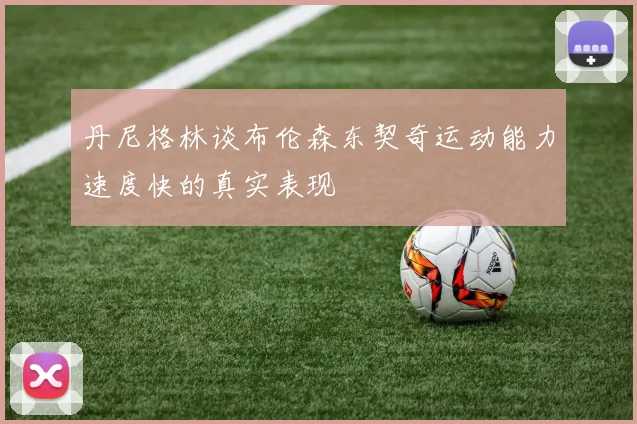 丹尼格林谈布伦森东契奇运动能力速度快的真实表现