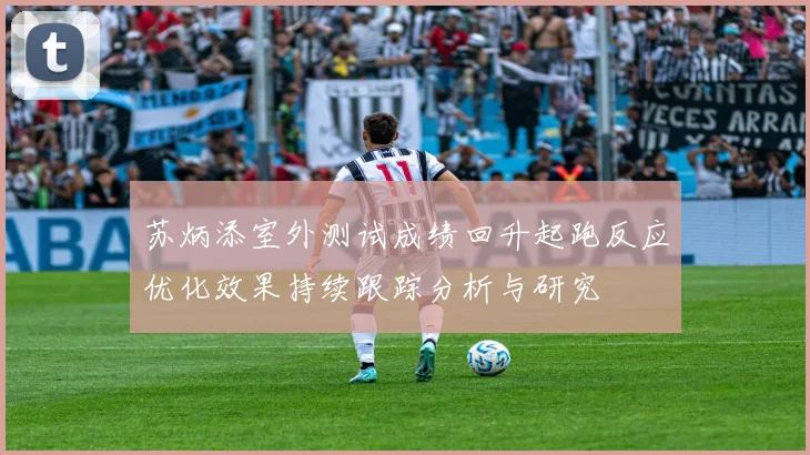 苏炳添室外测试成绩回升起跑反应优化效果持续跟踪分析与研究
