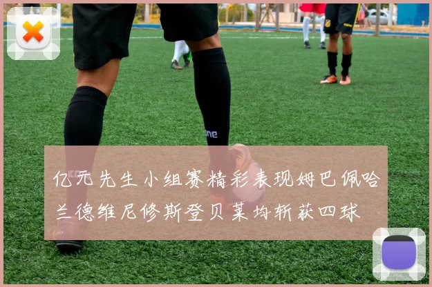 亿元先生小组赛精彩表现姆巴佩哈兰德维尼修斯登贝莱均斩获四球