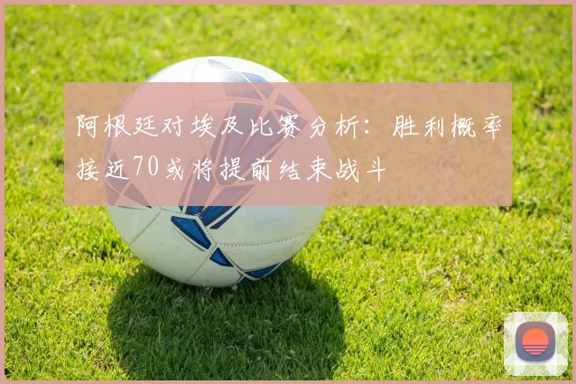 阿根廷对埃及比赛分析：胜利概率接近70或将提前结束战斗