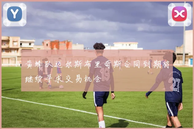 黄蜂队迈尔斯布里奇斯合同到期将继续寻求交易机会