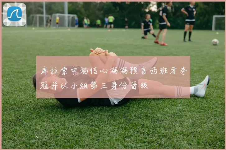 库拉索中场信心满满预言西班牙夺冠并以小组第三身份晋级