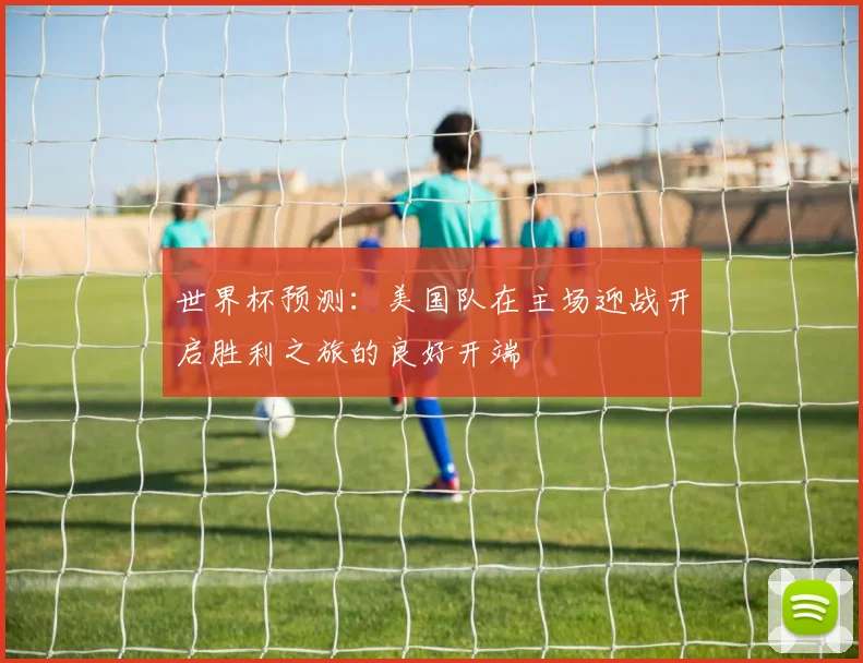 世界杯预测：美国队在主场迎战开启胜利之旅的良好开端