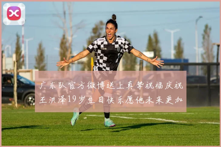 广东队官方微博送上真挚祝福庆祝王洪泽19岁生日快乐愿他未来更加辉煌