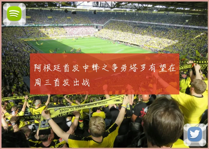 阿根廷首发中锋之争劳塔罗有望在周三首发出战