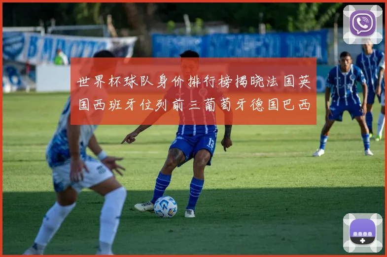 世界杯球队身价排行榜揭晓法国英国西班牙位列前三葡萄牙德国巴西身价均超九亿欧元
