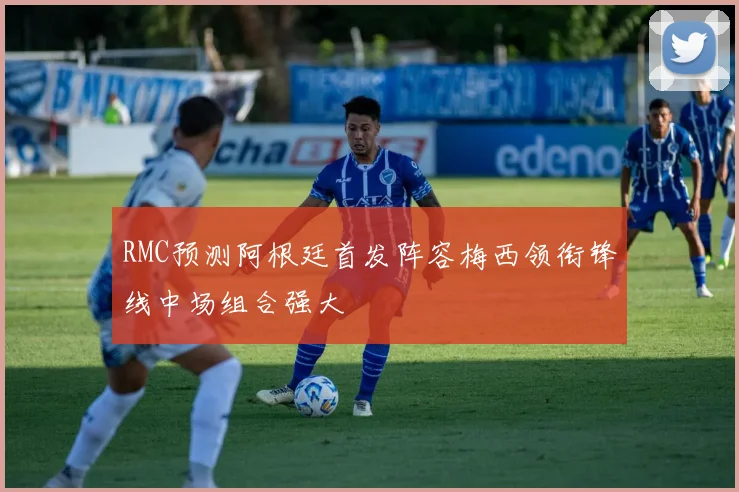 RMC预测阿根廷首发阵容梅西领衔锋线中场组合强大