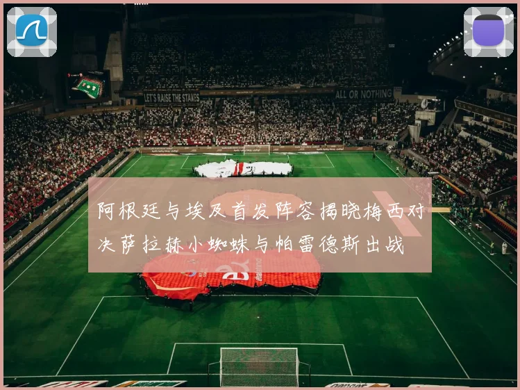 阿根廷与埃及首发阵容揭晓梅西对决萨拉赫小蜘蛛与帕雷德斯出战