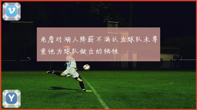 老詹对湖人降薪不满认为球队未尊重他为球队做出的牺牲