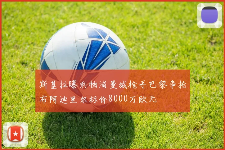 斯基拉曝利物浦曼城枪手巴黎争抢布阿迪里尔标价8000万欧元